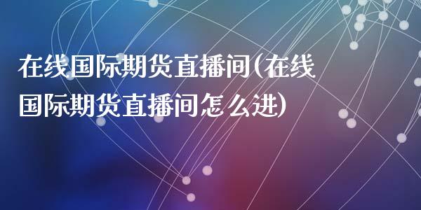 在线国际期货直播间(在线国际期货直播间怎么进)_https://www.lvsezhuji.com_原油直播喊单_第1张