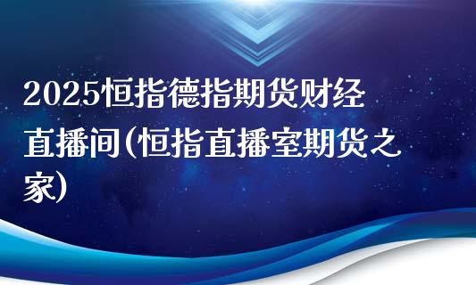 2025恒指德指期货财经直播间(恒指直播室期货之家)_https://www.lvsezhuji.com_黄金直播喊单_第1张