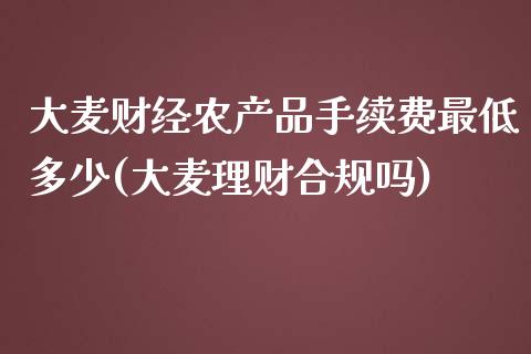 大麦财经农产品手续费最低多少(大麦理财合规吗)_https://www.lvsezhuji.com_非农直播喊单_第1张