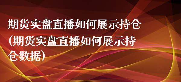 期货实盘直播如何展示持仓(期货实盘直播如何展示持仓数据)_https://www.lvsezhuji.com_期货喊单_第1张