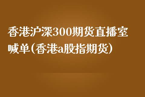 香港沪深300期货直播室喊单(香港a股指期货)_https://www.lvsezhuji.com_原油直播喊单_第1张