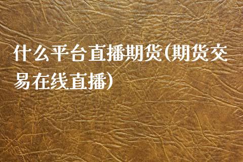 什么平台直播期货(期货交易在线直播)_https://www.lvsezhuji.com_国际期货直播喊单_第1张