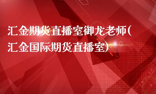 汇金期货直播室御龙老师(汇金国际期货直播室)_https://www.lvsezhuji.com_期货喊单_第1张