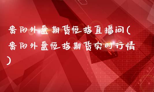 贵阳外盘期货恒指直播间(贵阳外盘恒指期货实时行情)_https://www.lvsezhuji.com_国际期货直播喊单_第1张