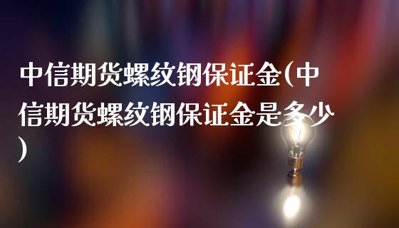 中信期货螺纹钢保证金(中信期货螺纹钢保证金是多少)_https://www.lvsezhuji.com_黄金直播喊单_第1张