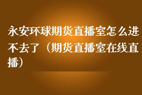 永安环球期货直播室怎么进不去了（期货直播室在线直播）_https://www.lvsezhuji.com_非农直播喊单_第1张