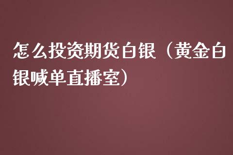 怎么投资期货白银（黄金白银喊单直播室）_https://www.lvsezhuji.com_恒指直播喊单_第1张