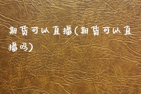 期货可以直播(期货可以直播吗)_https://www.lvsezhuji.com_国际期货直播喊单_第1张