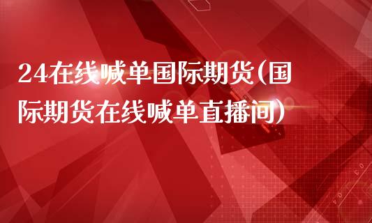 24在线喊单国际期货(国际期货在线喊单直播间)_https://www.lvsezhuji.com_EIA直播喊单_第1张