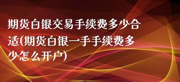 期货白银交易手续费多少合适(期货白银一手手续费多少怎么开户)_https://www.lvsezhuji.com_EIA直播喊单_第1张