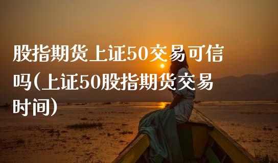 股指期货上证50交易可信吗(上证50股指期货交易时间)_https://www.lvsezhuji.com_国际期货直播喊单_第1张