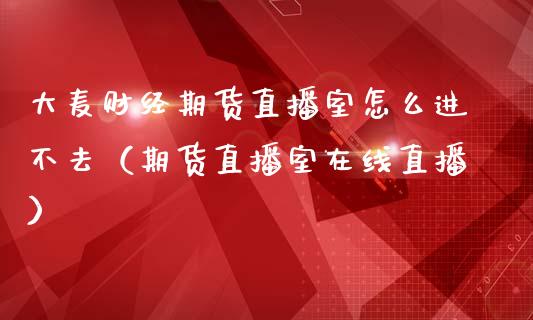 大麦财经期货直播室怎么进不去（期货直播室在线直播）_https://www.lvsezhuji.com_国际期货直播喊单_第1张