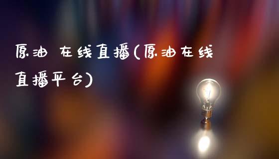 原油 在线直播(原油在线直播平台)_https://www.lvsezhuji.com_黄金直播喊单_第1张