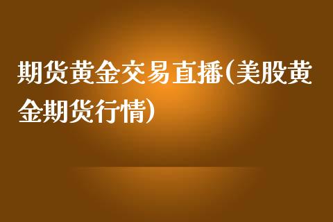 期货黄金交易直播(美股黄金期货行情)_https://www.lvsezhuji.com_期货喊单_第1张