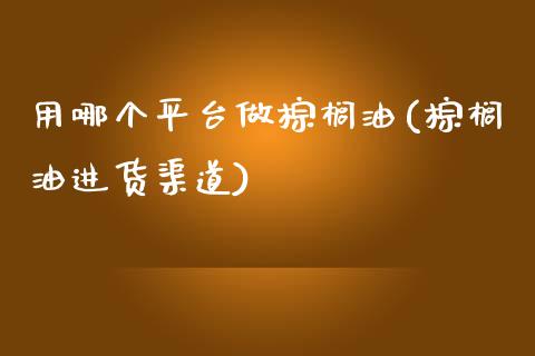 用哪个平台做棕榈油(棕榈油进货渠道)_https://www.lvsezhuji.com_国际期货直播喊单_第1张