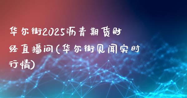 华尔街2025沥青期货财经直播间(华尔街见闻实时行情)_https://www.lvsezhuji.com_EIA直播喊单_第1张