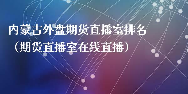 内蒙古外盘期货直播室排名（期货直播室在线直播）_https://www.lvsezhuji.com_国际期货直播喊单_第1张