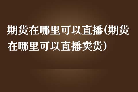 期货在哪里可以直播(期货在哪里可以直播卖货)_https://www.lvsezhuji.com_期货喊单_第1张