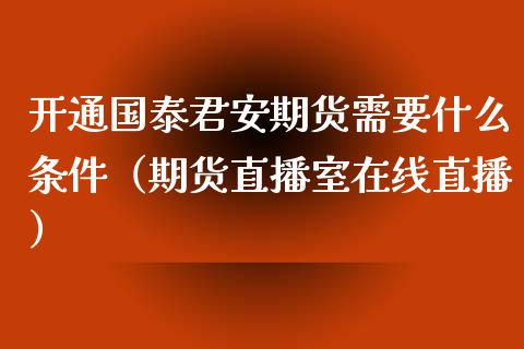 开通国泰君安期货需要什么条件（期货直播室在线直播）_https://www.lvsezhuji.com_原油直播喊单_第1张