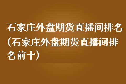 石家庄外盘期货直播间排名(石家庄外盘期货直播间排名前十)_https://www.lvsezhuji.com_国际期货直播喊单_第1张