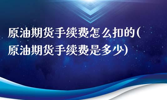 原油期货手续费怎么扣的(原油期货手续费是多少)_https://www.lvsezhuji.com_国际期货直播喊单_第1张