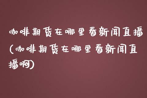 咖啡期货在哪里看新闻直播(咖啡期货在哪里看新闻直播啊)_https://www.lvsezhuji.com_国际期货直播喊单_第1张