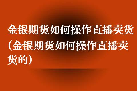 金银期货如何操作直播卖货(金银期货如何操作直播卖货的)_https://www.lvsezhuji.com_恒指直播喊单_第1张