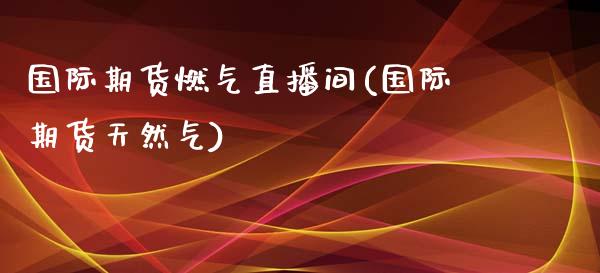 国际期货燃气直播间(国际期货天然气)_https://www.lvsezhuji.com_黄金直播喊单_第1张