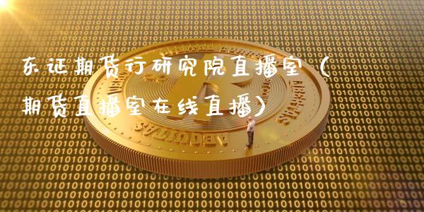 东证期货行研究院直播室（期货直播室在线直播）_https://www.lvsezhuji.com_国际期货直播喊单_第1张