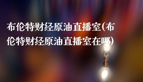 布伦特财经原油直播室(布伦特财经原油直播室在哪)_https://www.lvsezhuji.com_期货喊单_第1张