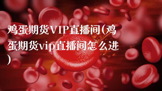 鸡蛋期货VIP直播间(鸡蛋期货vip直播间怎么进)_https://www.lvsezhuji.com_原油直播喊单_第1张