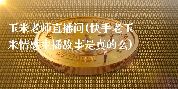 玉米老师直播间(快手老玉米情感主播故事是真的么)_https://www.lvsezhuji.com_国际期货直播喊单_第1张