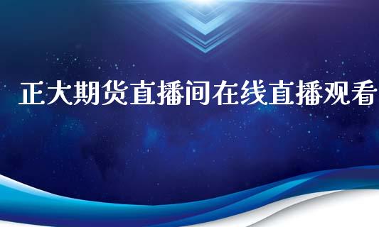 正大期货直播间在线直播观看_https://www.lvsezhuji.com_原油直播喊单_第1张