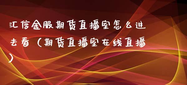 汇信金服期货直播室怎么进去看（期货直播室在线直播）_https://www.lvsezhuji.com_恒指直播喊单_第1张