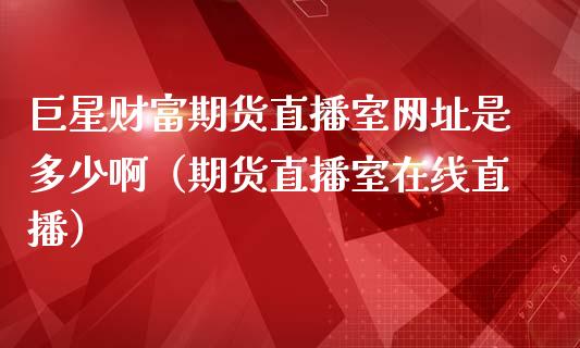 巨星财富期货直播室网址是多少啊（期货直播室在线直播）_https://www.lvsezhuji.com_EIA直播喊单_第1张