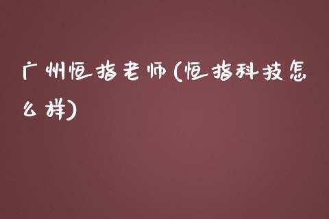 广州恒指老师(恒指科技怎么样)_https://www.lvsezhuji.com_期货喊单_第1张