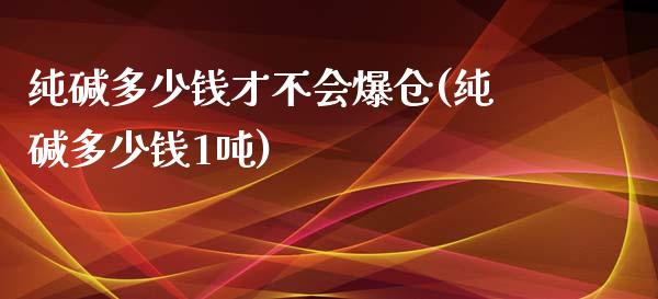 纯碱多少钱才不会爆仓(纯碱多少钱1吨)_https://www.lvsezhuji.com_国际期货直播喊单_第1张