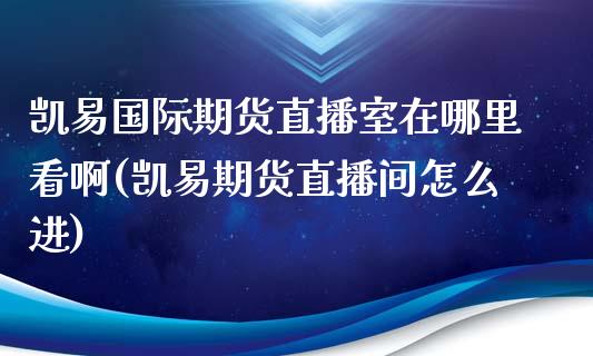 凯易国际期货直播室在哪里看啊(凯易期货直播间怎么进)_https://www.lvsezhuji.com_期货喊单_第1张