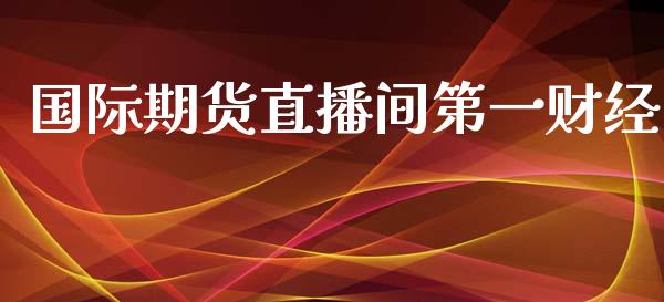 国际期货直播间第一财经_https://www.lvsezhuji.com_非农直播喊单_第1张