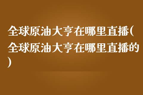 全球原油大亨在哪里直播(全球原油大亨在哪里直播的)_https://www.lvsezhuji.com_EIA直播喊单_第1张