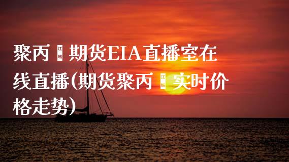 聚丙烯期货EIA直播室在线直播(期货聚丙烯实时价格走势)_https://www.lvsezhuji.com_黄金直播喊单_第1张