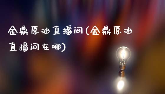 金鼎原油直播间(金鼎原油直播间在哪)_https://www.lvsezhuji.com_EIA直播喊单_第1张