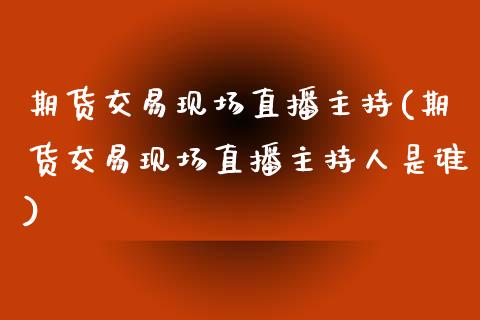 期货交易现场直播主持(期货交易现场直播主持人是谁)_https://www.lvsezhuji.com_国际期货直播喊单_第1张