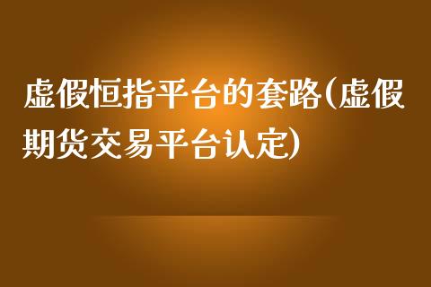 虚假恒指平台的套路(虚假期货交易平台认定)_https://www.lvsezhuji.com_国际期货直播喊单_第1张