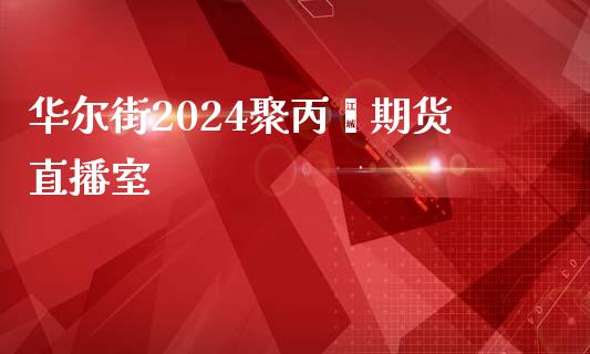 华尔街2024聚丙烯期货直播室_https://www.lvsezhuji.com_国际期货直播喊单_第1张