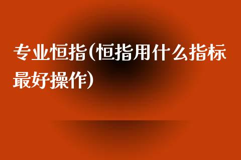 专业恒指(恒指用什么指标最好操作)_https://www.lvsezhuji.com_黄金直播喊单_第1张