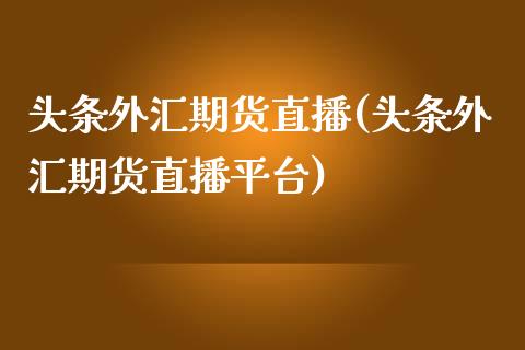 头条外汇期货直播(头条外汇期货直播平台)_https://www.lvsezhuji.com_原油直播喊单_第1张