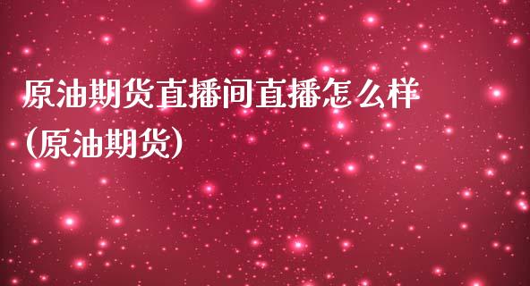 原油期货直播间直播怎么样(原油期货)_https://www.lvsezhuji.com_原油直播喊单_第1张