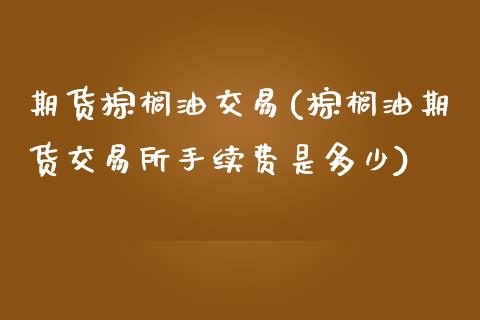 期货棕榈油交易(棕榈油期货交易所手续费是多少)_https://www.lvsezhuji.com_非农直播喊单_第1张