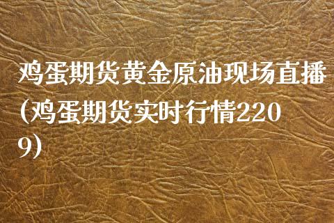 鸡蛋期货黄金原油现场直播(鸡蛋期货实时行情2209)_https://www.lvsezhuji.com_国际期货直播喊单_第1张